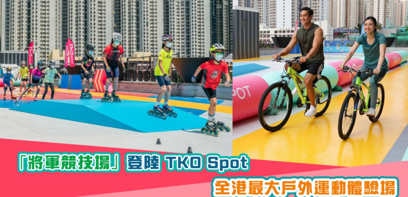 【假日好去處】全港最大戶外運動體驗場「將軍競技場」登陸 TKO Spot 逾4萬呎場地盡情體驗各種運動